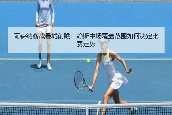 阿森纳客战曼城前瞻：赖斯中场覆盖范围如何决定比赛走势 - Leyu