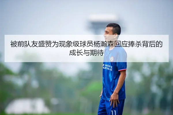 被前队友盛赞为现象级球员杨瀚森回应捧杀背后的成长与期待 - Leyu