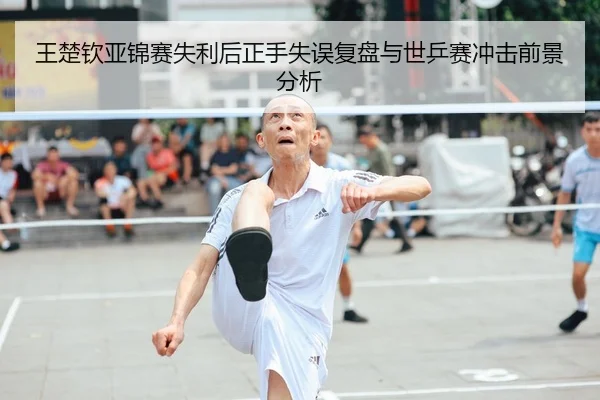 王楚钦亚锦赛失利后正手失误复盘与世乒赛冲击前景分析 - Leyu