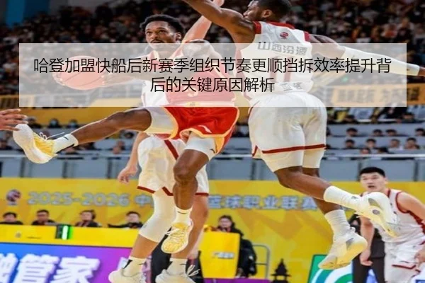 哈登加盟快船后新赛季组织节奏更顺挡拆效率提升背后的关键原因解析 - Leyu