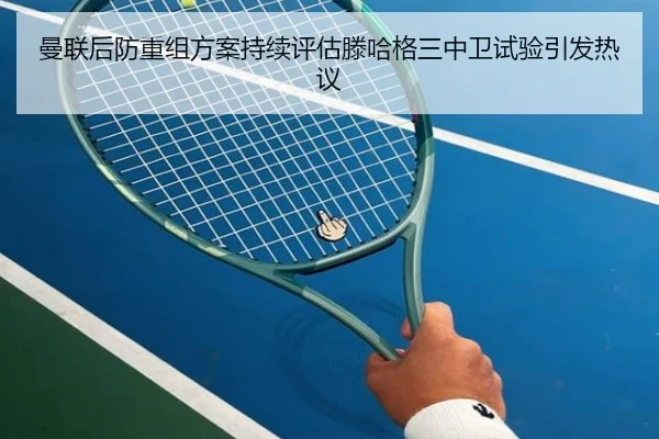 曼联后防重组方案持续评估滕哈格三中卫试验引发热议 - Leyu